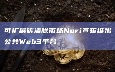 可扩展碳清除市场Nori宣布推出公共Web3平台