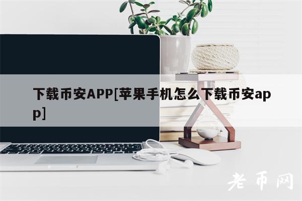 下载币安APP[苹果手机怎么下载币安app]