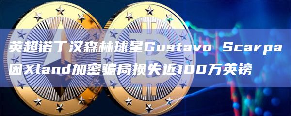 英超诺丁汉森林球星Gustavo Scarpa因Xland加密骗局损失近100万英镑