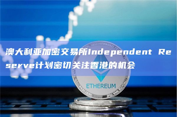 澳大利亚加密交易所Independent Reserve计划密切关注香港的机会