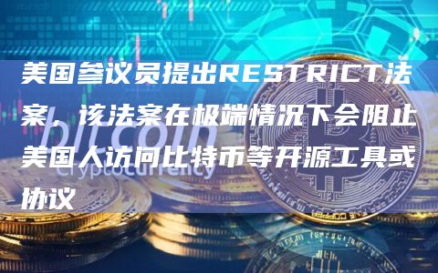 美国参议员提出RESTRICT法案，该法案在极端情况下会阻止美国人访问比特币等开源工具或协议