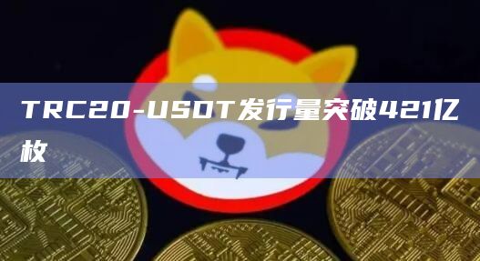TRC20-USDT发行量突破421亿枚