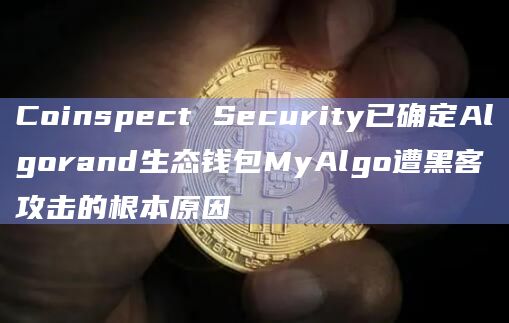 Coinspect Security已确定Algorand生态钱包MyAlgo遭黑客攻击的根本原因