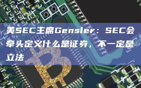 美SEC主席Gensler：SEC会牵头定义什么是证券，不一定是立法