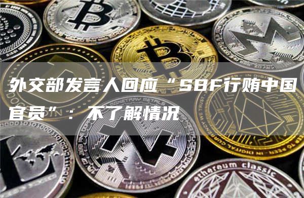 外交部发言人回应“SBF行贿中国官员”：不了解情况