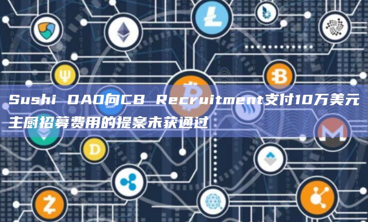 Sushi DAO向CB Recruitment支付10万美元主厨招募费用的提案未获通过