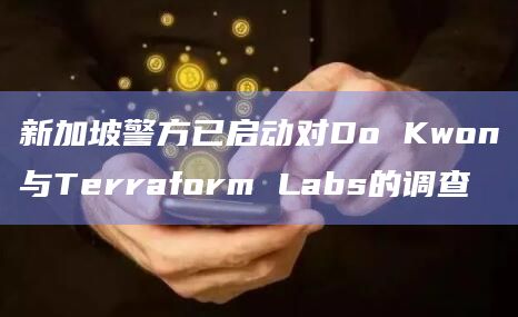 新加坡警方已启动对Do Kwon与Terraform Labs的调查