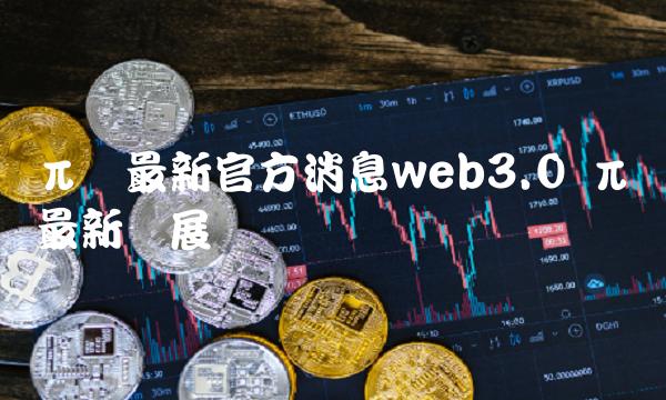 π币最新官方消息web3.0