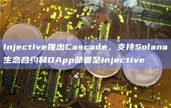Injective推出Cascade，支持Solana生态合约和DApp部署至Injective