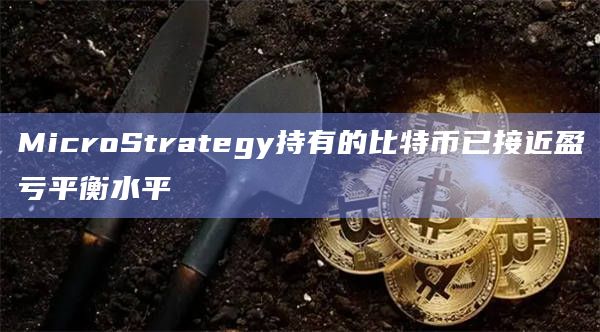 MicroStrategy持有的比特币已接近盈亏平衡水平