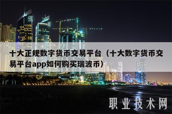 十大正规数字货币交易平台（十大数字货币交易平台app如何购买瑞波币）