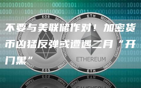 不要与美联储作对！加密货币凶猛反弹或遭遇二月“开门黑”