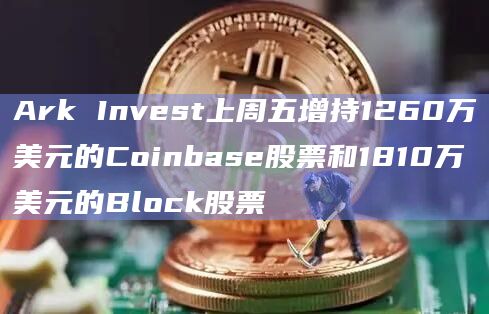 Ark Invest上周五增持1260万美元的Coinbase股票和1810万美元的Block股票