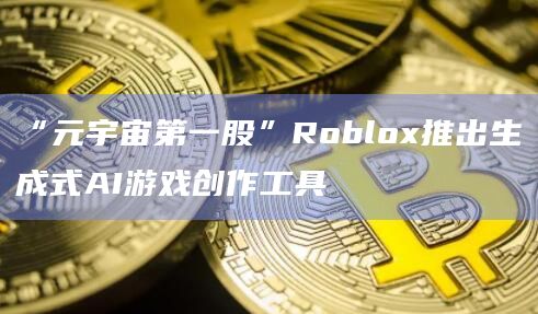 “元宇宙第一股”Roblox推出生成式AI游戏创作工具