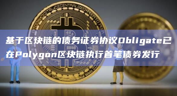 基于区块链的债务证券协议Obligate已在Polygon区块链执行首笔债券发行