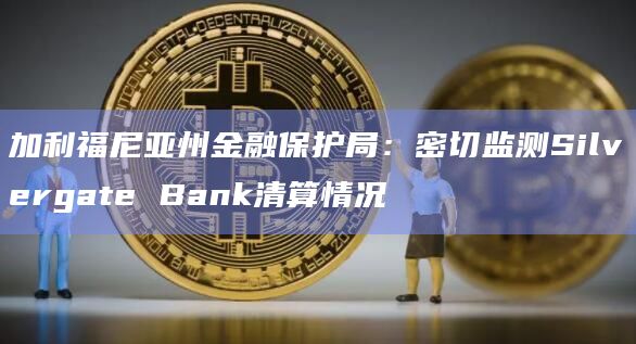 加利福尼亚州金融保护局：密切监测Silvergate Bank清算情况