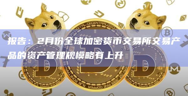 报告：2月份全球加密货币交易所交易产品的资产管理规模略有上升