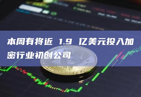本周有将近 1.9 亿美元投入加密行业初创公司