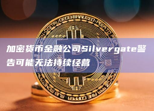 加密货币金融公司Silvergate警告可能无法持续经营