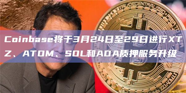 Coinbase将于3月24日至29日进行XTZ、ATOM、SOL和ADA质押服务升级