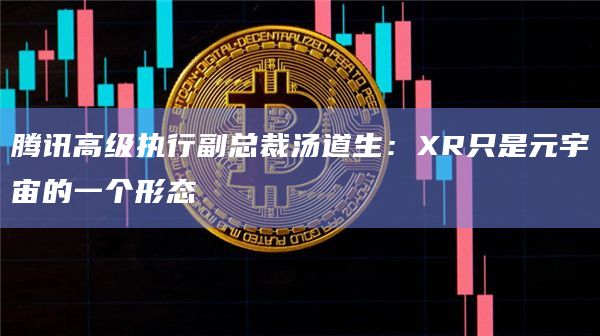 腾讯高级执行副总裁汤道生：XR只是元宇宙的一个形态