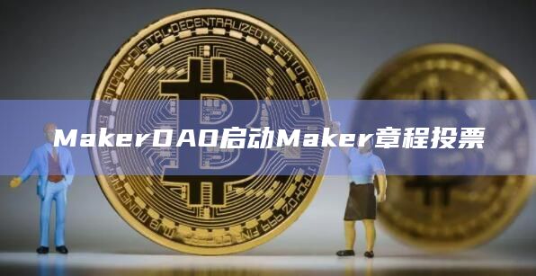 MakerDAO启动Maker章程投票
