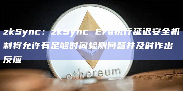 zkSync：zkSync Era执行延迟安全机制将允许有足够时间检测问题并及时作出反应