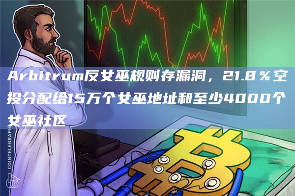 Arbitrum反女巫规则存漏洞，21.8％空投分配给15万个女巫地址和至少4000个女巫社区