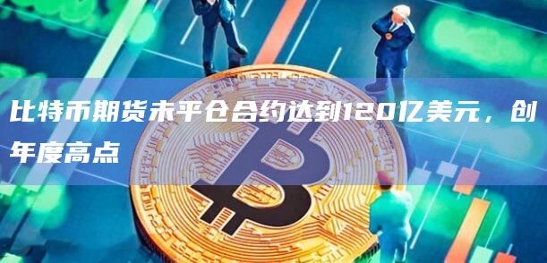 比特币期货未平仓合约达到120亿美元，创年度高点