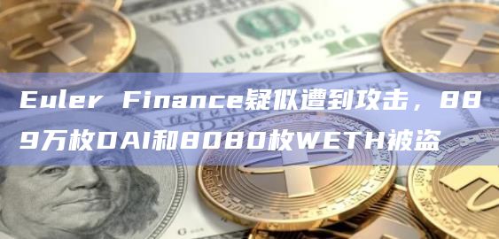 Euler Finance疑似遭到攻击，889万枚DAI和8080枚WETH被盗