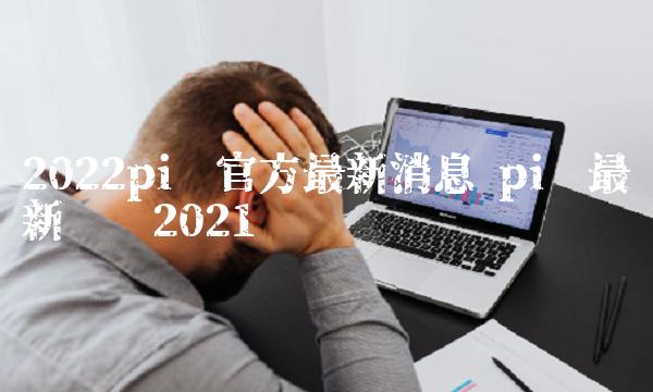 2022pi币官方最新消息