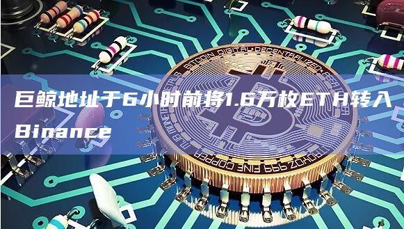 巨鲸地址于6小时前将1.6万枚ETH转入Binance