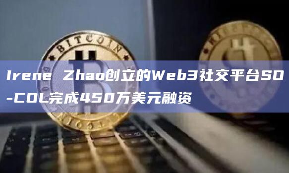 Irene Zhao创立的Web3社交平台SO-COL完成450万美元融资