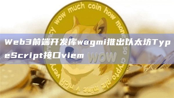 Web3前端开发库wagmi推出以太坊TypeScript接口viem