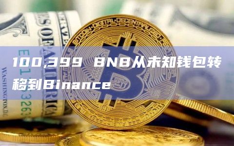 100,399 BNB从未知钱包转移到Binance