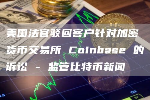 美国法官驳回客户针对加密货币交易所 Coinbase 的诉讼 – 监管比特币新闻