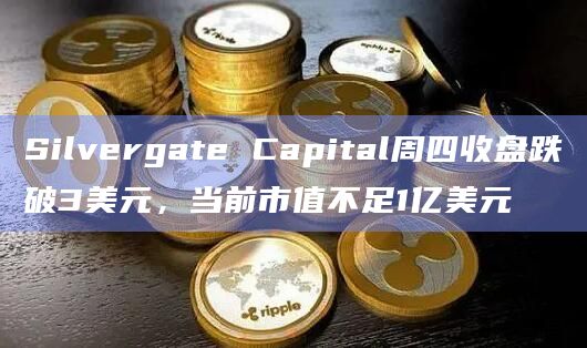 Silvergate Capital周四收盘跌破3美元，当前市值不足1亿美元