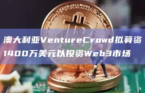 澳大利亚VentureCrowd拟募资1400万美元以投资Web3市场