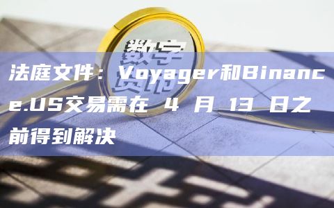 法庭文件：Voyager和Binance.US交易需在 4 月 13 日之前得到解决