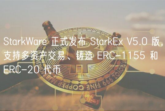 StarkWare 正式发布 StarkEx V5.0 版，支持多资产交易、铸造 ERC-1155 和 ERC-20 代币