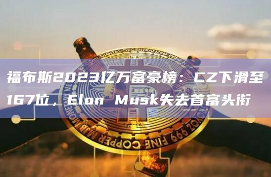 福布斯2023亿万富豪榜：CZ下滑至167位，Elon Musk失去首富头衔