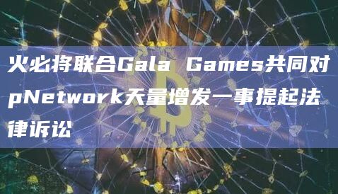火必将联合Gala Games共同对pNetwork天量增发一事提起法律诉讼