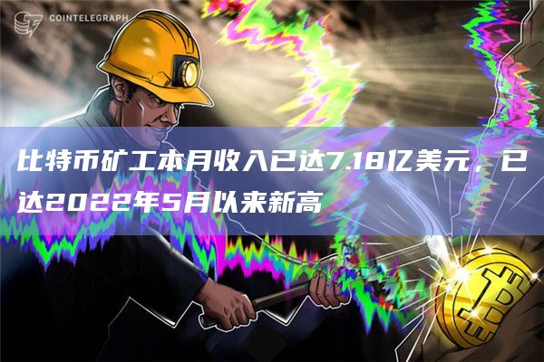 比特币矿工本月收入已达7.18亿美元，已达2022年5月以来新高