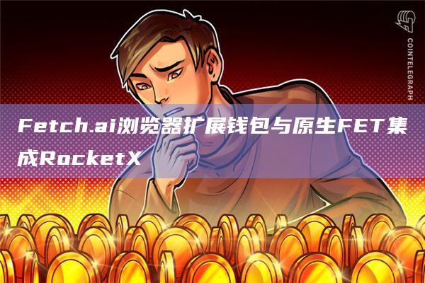 Fetch.ai浏览器扩展钱包与原生FET集成RocketX
