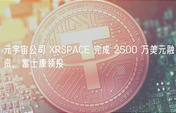 元宇宙公司 XRSPACE 完成 2500 万美元融资，富士康领投