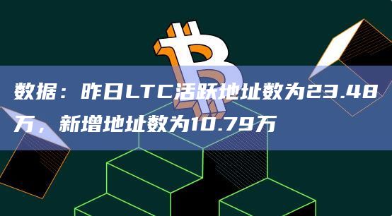 数据：昨日LTC活跃地址数为23.48万，新增地址数为10.79万