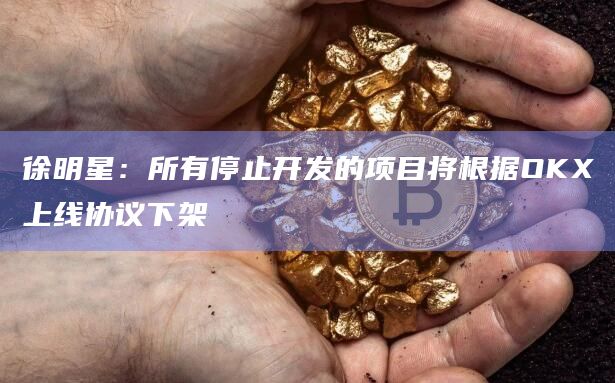 徐明星：所有停止开发的项目将根据OKX上线协议下架