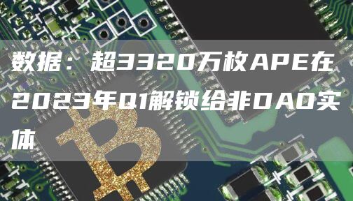 数据：超3320万枚APE在2023年Q1解锁给非DAO实体