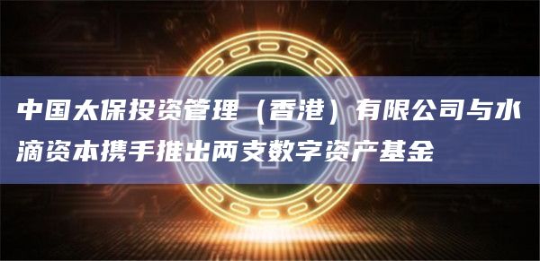 中国太保投资管理（香港）有限公司与水滴资本携手推出两支数字资产基金