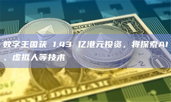 数字王国获 1.43 亿港元投资，将探索AI、虚拟人等技术
